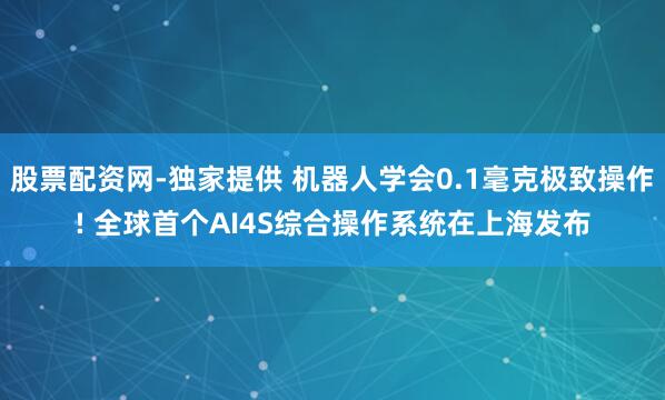股票配资网-独家提供 机器人学会0.1毫克极致操作! 全球首个AI4S综合操作系统在上海发布