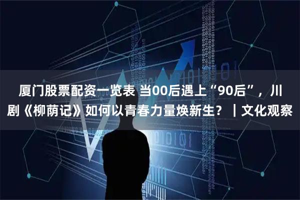 厦门股票配资一览表 当00后遇上“90后”，川剧《柳荫记》如何以青春力量焕新生？｜文化观察