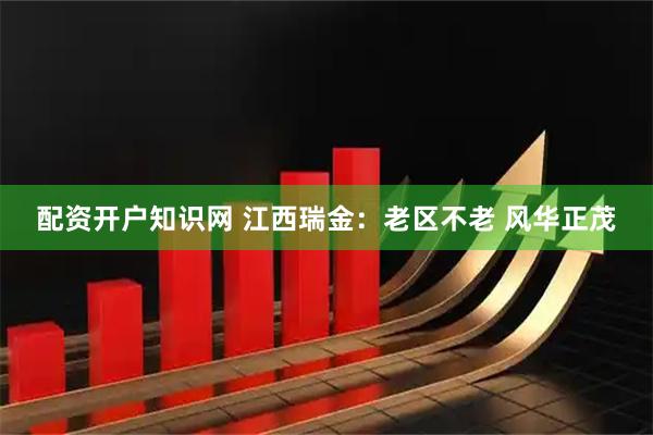 配资开户知识网 江西瑞金：老区不老 风华正茂