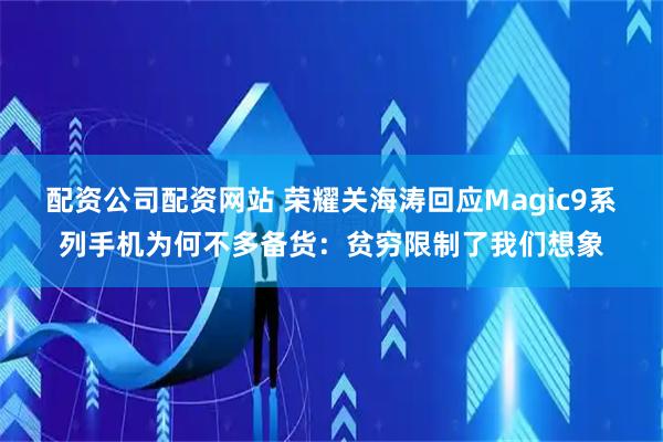 配资公司配资网站 荣耀关海涛回应Magic9系列手机为何不多备货：贫穷限制了我们想象