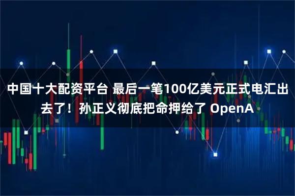 中国十大配资平台 最后一笔100亿美元正式电汇出去了！孙正义彻底把命押给了 OpenA